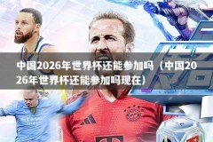 中国2026年世界杯还能参加吗（中国2026年世界杯还能参加吗现在）