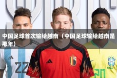 中国足球首次输给越南（中国足球输给越南是那年）