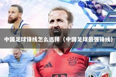 中国足球锋线怎么选择（中国足球最强锋线）