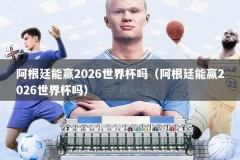 阿根廷能赢2026世界杯吗（阿根廷能赢2026世界杯吗）
