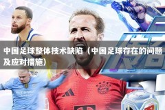 中国足球整体技术缺陷（中国足球存在的问题及应对措施）