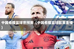 中国希腊篮球世预赛（中国希腊篮球联赛直播）