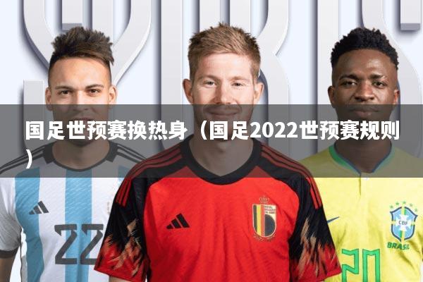国足世预赛换热身(国足2022世预赛规则)