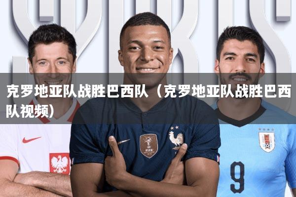 克罗地亚队战胜巴西队(克罗地亚队战胜巴西队视频)