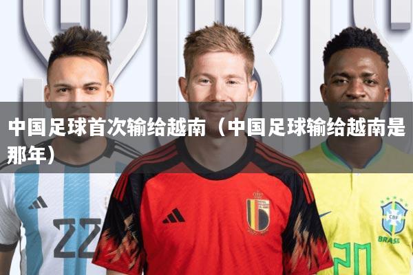 中国足球首次输给越南(中国足球输给越南是那年)